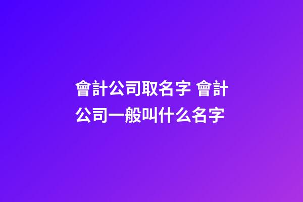 會計公司取名字 會計公司一般叫什么名字-第1張-公司起名-玄機派